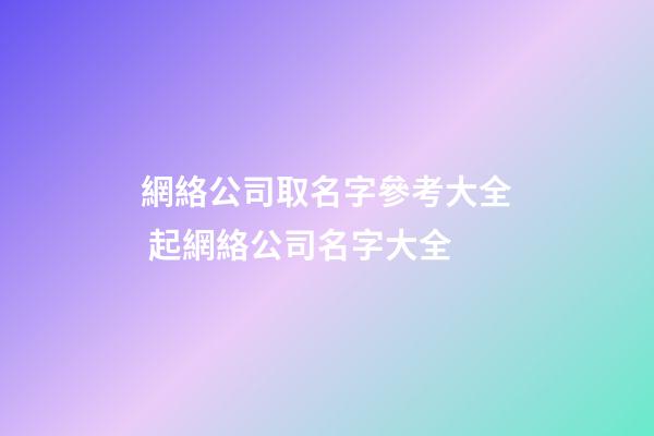 網絡公司取名字參考大全 起網絡公司名字大全-第1張-公司起名-玄機派